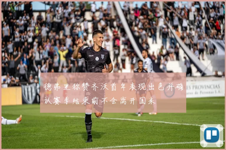 德弗里称赞齐沃首年表现出色并确认赛季结束前不会离开国米