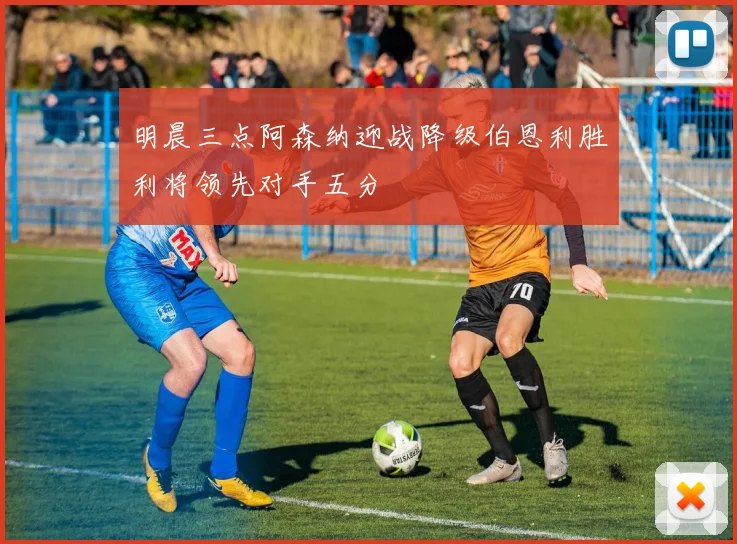 明晨三点阿森纳迎战降级伯恩利胜利将领先对手五分